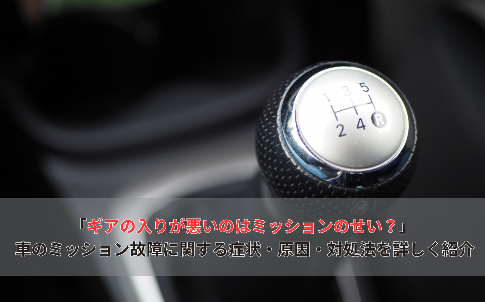 「ギアの入りが悪いのはミッションのせい？」 車のミッション故障に関する症状・原因・対処法を詳しく紹介